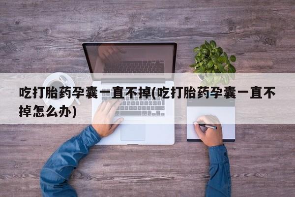 米非米索购买链接联系微信吃打胎药孕囊一直不掉(吃打胎药孕囊一直不掉怎么办)