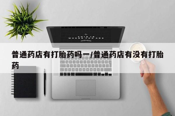米非米索购买链接联系微信普通药店有打胎药吗一/普通药店有没有打胎药