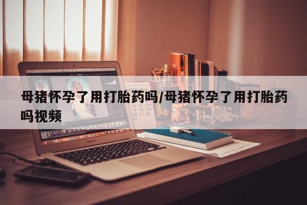 米非米索购买链接联系微信母猪怀孕了用打胎药吗/母猪怀孕了用打胎药吗视频