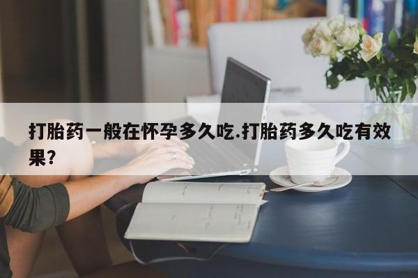 米非米索购买链接联系微信打胎药一般在怀孕多久吃.打胎药多久吃有效果？