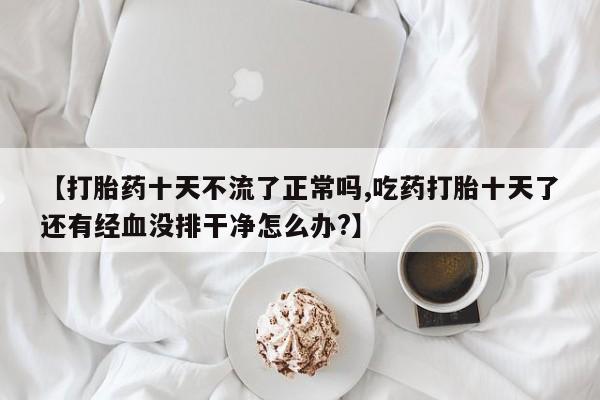 米非米索购买链接联系微信【打胎药十天不流了正常吗,吃药打胎十天了还有经血没排干净怎么办?】
