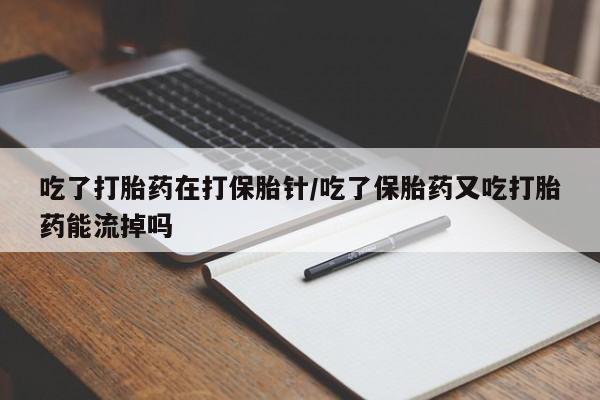米非米索购买链接联系微信吃了打胎药在打保胎针/吃了保胎药又吃打胎药能流掉吗