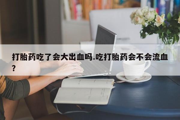 米非米索购买链接联系微信打胎药吃了会大出血吗.吃打胎药会不会流血？