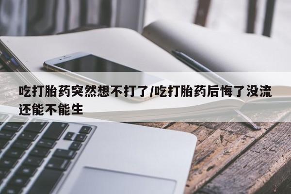 米非米索购买链接联系微信吃打胎药突然想不打了/吃打胎药后悔了没流还能不能生