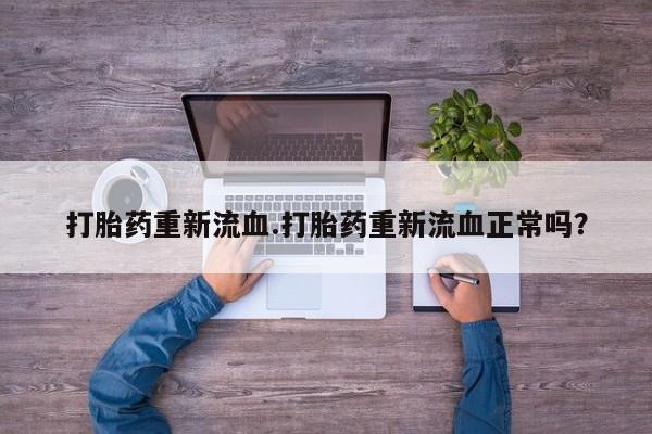 米非米索购买链接联系微信打胎药重新流血.打胎药重新流血正常吗？