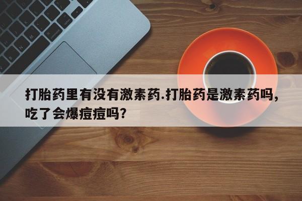 米非米索购买链接联系微信打胎药里有没有激素药.打胎药是激素药吗,吃了会爆痘痘吗？