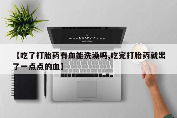 米非米索购买链接联系微信【吃了打胎药有血能洗澡吗,吃完打胎药就出了一点点的血】