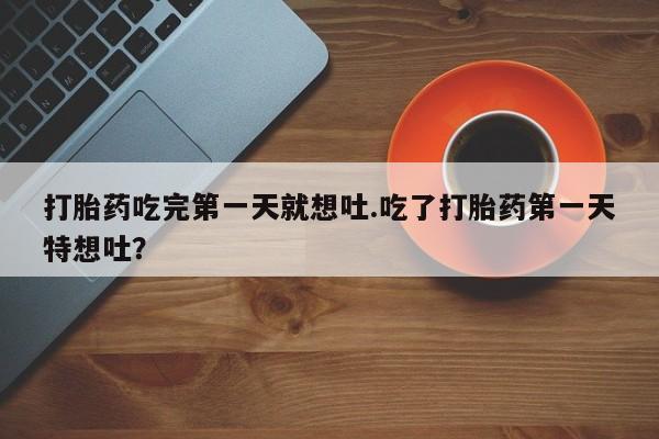 米非米索购买链接联系微信打胎药吃完第一天就想吐.吃了打胎药第一天特想吐？