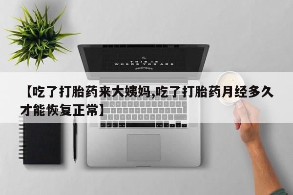米非米索购买链接联系微信【吃了打胎药来大姨妈,吃了打胎药月经多久才能恢复正常】