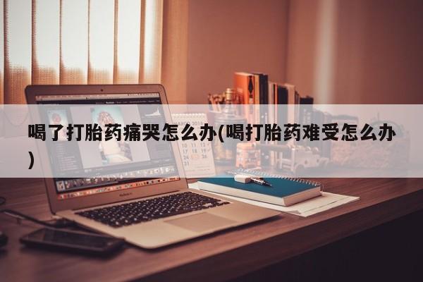 米非米索购买链接联系微信喝了打胎药痛哭怎么办(喝打胎药难受怎么办)