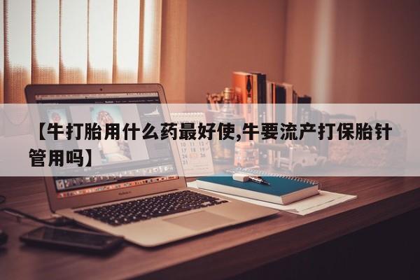 米非米索购买链接联系微信【牛打胎用什么药最好使,牛要流产打保胎针管用吗】