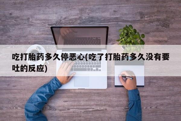 米非米索购买链接联系微信吃打胎药多久停恶心(吃了打胎药多久没有要吐的反应)