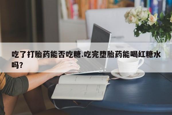 米非米索购买链接联系微信吃了打胎药能否吃糖.吃完堕胎药能喝红糖水吗？