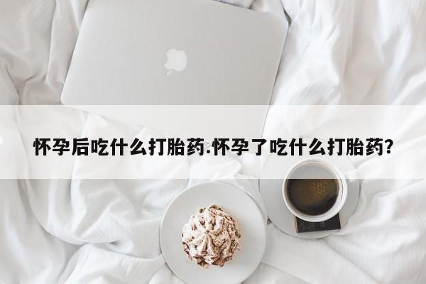 米非米索购买链接联系微信怀孕后吃什么打胎药.怀孕了吃什么打胎药？