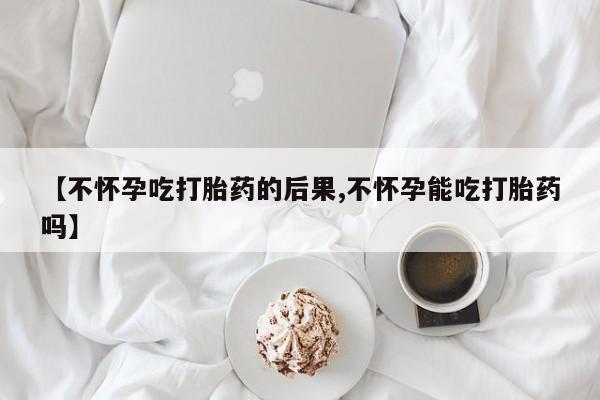 米非米索购买链接联系微信【不怀孕吃打胎药的后果,不怀孕能吃打胎药吗】