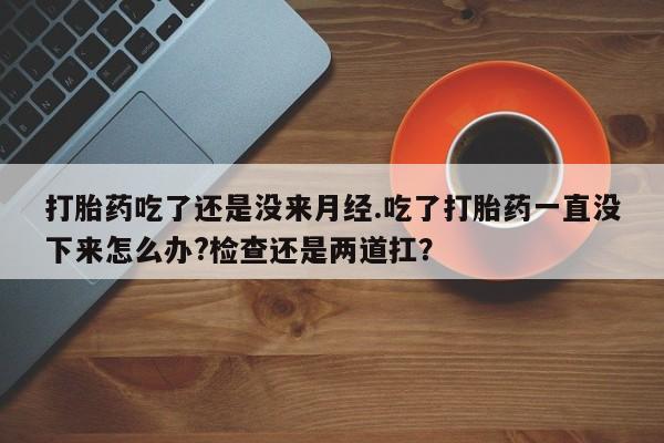 米非米索购买链接联系微信打胎药吃了还是没来月经.吃了打胎药一直没下来怎么办?检查还是两道扛？