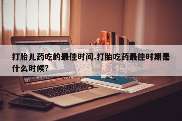 米非米索购买链接联系微信打胎儿药吃的最佳时间.打胎吃药最佳时期是什么时候？