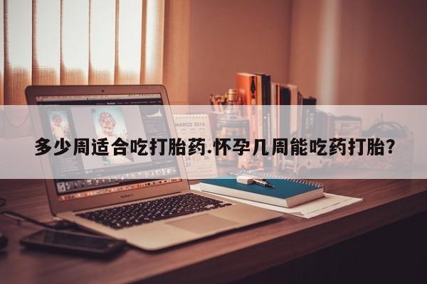 米非米索购买链接联系微信多少周适合吃打胎药.怀孕几周能吃药打胎？