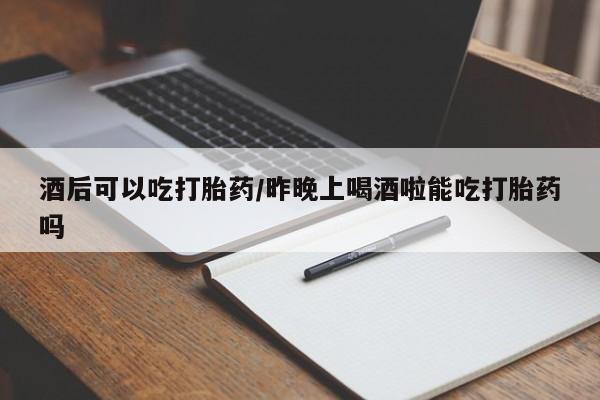 米非米索购买链接联系微信酒后可以吃打胎药/昨晚上喝酒啦能吃打胎药吗