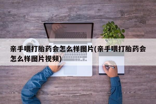 米非米索购买链接联系微信亲手喂打胎药会怎么样图片(亲手喂打胎药会怎么样图片视频)
