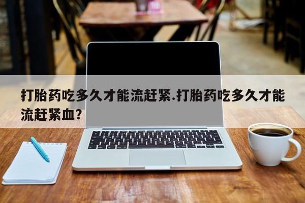 米非米索购买链接联系微信打胎药吃多久才能流赶紧.打胎药吃多久才能流赶紧血？
