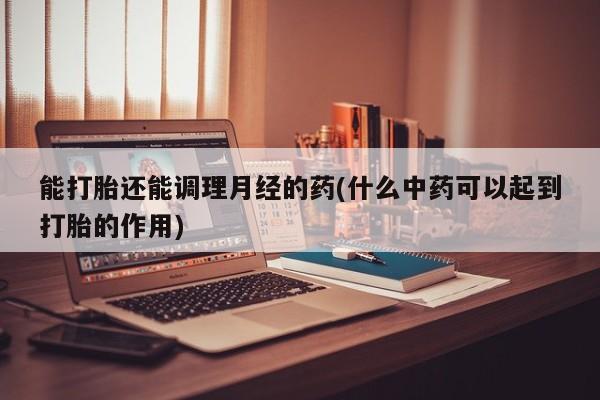 米非米索购买链接联系微信能打胎还能调理月经的药(什么中药可以起到打胎的作用)