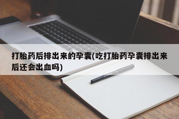 米非米索购买链接联系微信打胎药后排出来的孕囊(吃打胎药孕囊排出来后还会出血吗)