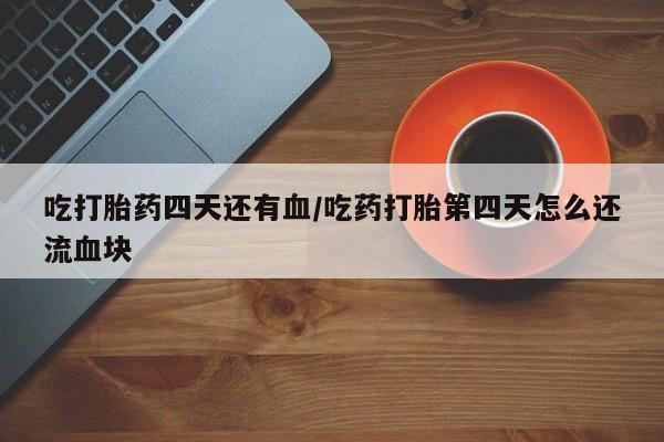 米非米索购买链接联系微信吃打胎药四天还有血/吃药打胎第四天怎么还流血块