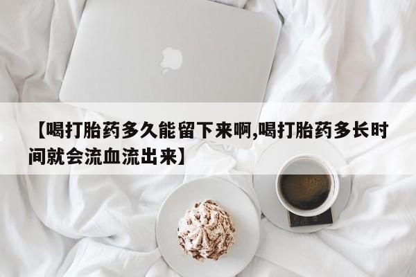 米非米索购买链接联系微信【喝打胎药多久能留下来啊,喝打胎药多长时间就会流血流出来】