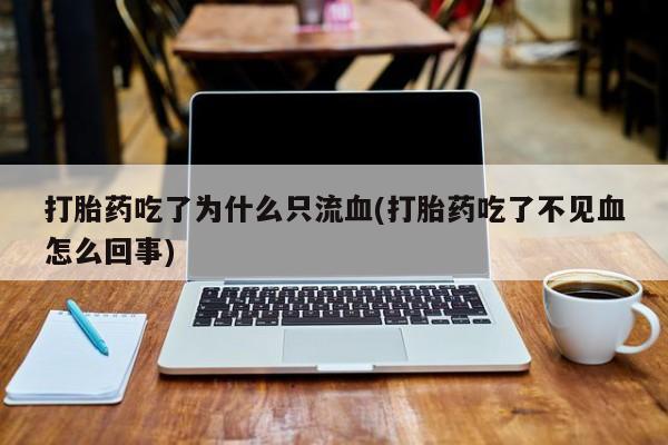 米非米索购买链接联系微信打胎药吃了为什么只流血(打胎药吃了不见血怎么回事)