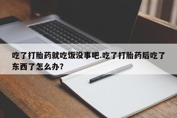 米非米索购买链接联系微信吃了打胎药就吃饭没事吧.吃了打胎药后吃了东西了怎么办？