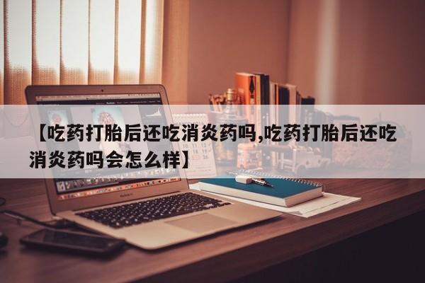 米非米索购买链接联系微信【吃药打胎后还吃消炎药吗,吃药打胎后还吃消炎药吗会怎么样】