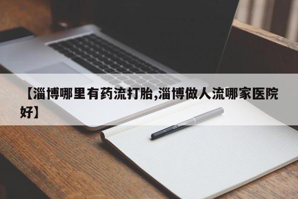 米非米索购买链接联系微信【淄博哪里有药流打胎,淄博做人流哪家医院好】