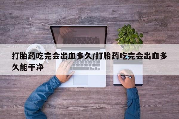 米非米索购买链接联系微信打胎药吃完会出血多久/打胎药吃完会出血多久能干净