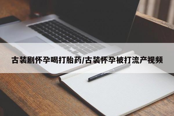 米非米索购买链接联系微信古装剧怀孕喝打胎药/古装怀孕被打流产视频