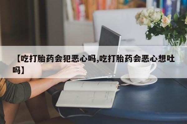 米非米索购买链接联系微信【吃打胎药会犯恶心吗,吃打胎药会恶心想吐吗】
