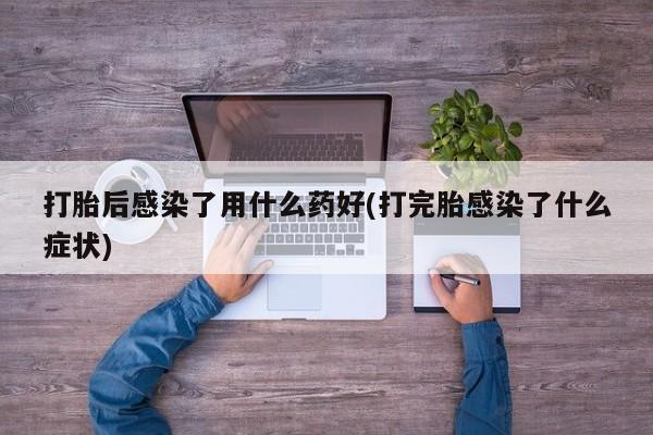 米非米索购买链接联系微信打胎后感染了用什么药好(打完胎感染了什么症状)