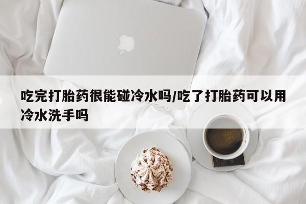 米非米索购买链接联系微信吃完打胎药很能碰冷水吗/吃了打胎药可以用冷水洗手吗