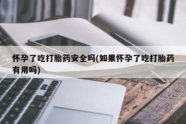 米非米索购买链接联系微信怀孕了吃打胎药安全吗(如果怀孕了吃打胎药有用吗)