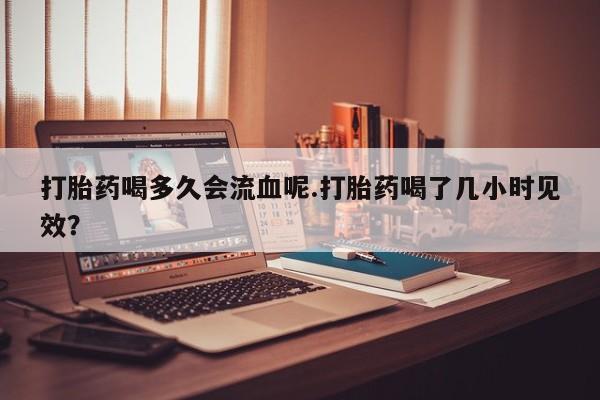米非米索购买链接联系微信打胎药喝多久会流血呢.打胎药喝了几小时见效？