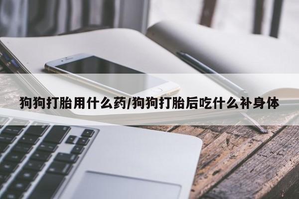 米非米索购买链接联系微信狗狗打胎用什么药/狗狗打胎后吃什么补身体