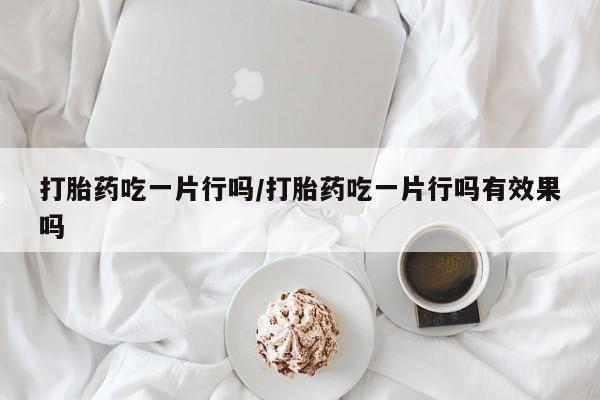 米非米索购买链接联系微信打胎药吃一片行吗/打胎药吃一片行吗有效果吗
