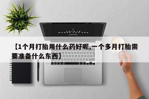 米非米索购买链接联系微信【1个月打胎用什么药好呢,一个多月打胎需要准备什么东西】
