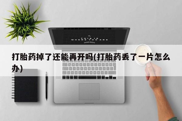 米非米索购买链接联系微信打胎药掉了还能再开吗(打胎药丢了一片怎么办)
