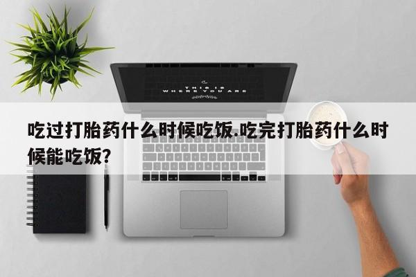 米非米索购买链接联系微信吃过打胎药什么时候吃饭.吃完打胎药什么时候能吃饭？