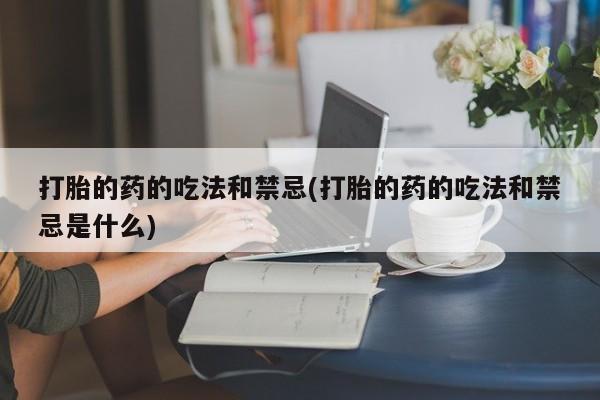 米非米索购买链接联系微信打胎的药的吃法和禁忌(打胎的药的吃法和禁忌是什么)