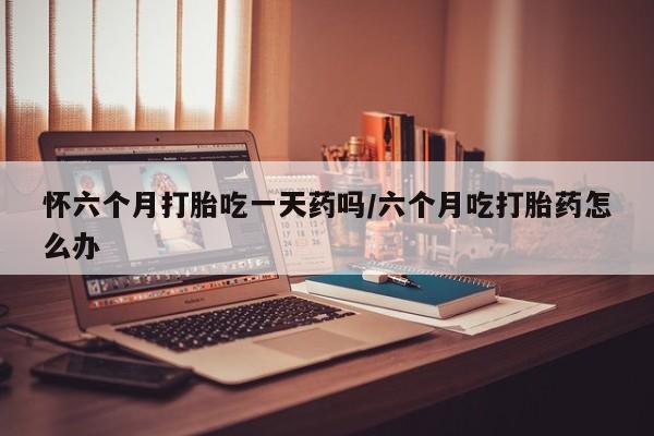 米非米索购买链接联系微信怀六个月打胎吃一天药吗/六个月吃打胎药怎么办