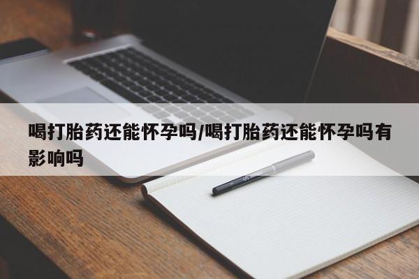 米非米索购买链接联系微信喝打胎药还能怀孕吗/喝打胎药还能怀孕吗有影响吗