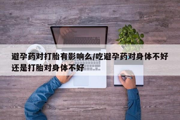 米非米索购买链接联系微信避孕药对打胎有影响么/吃避孕药对身体不好还是打胎对身体不好