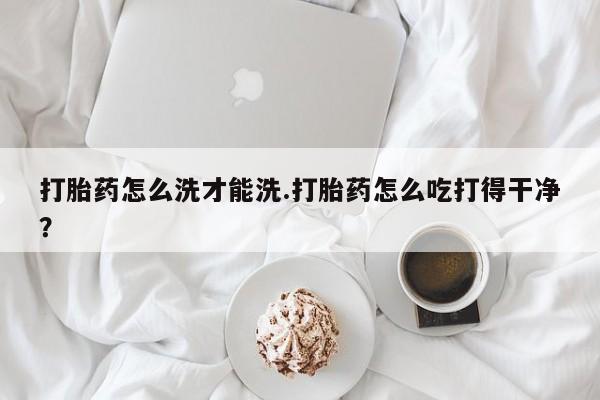 米非米索购买链接联系微信打胎药怎么洗才能洗.打胎药怎么吃打得干净？
